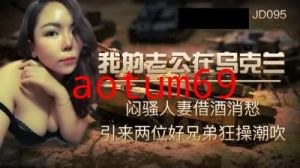 【精东影业】JD-095我的老公在乌克兰闷骚人妻借酒消愁 引来两位好兄弟狂操潮吹