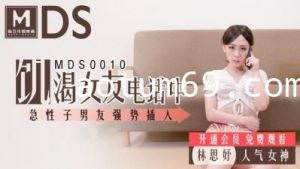 国产麻豆AV MDS MDS0010 饥渴女友电话中 急性子男友强势插入 林思妤