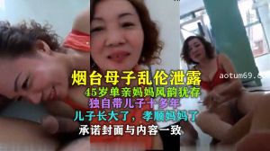 【烟台母子乱伦】45岁单亲妈妈风韵犹存，独自带儿子十多年