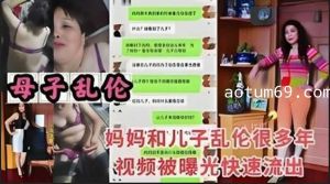 母子乱伦，妈妈和儿子乱伦很多年视频被曝光快速流出2