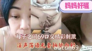 母子之间69口交精彩刺激，淫声荡语无套抽插内射