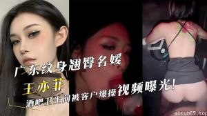 广东纹身翘臀名媛『王亦菲』酒吧卫生间被客户爆操视频曝光！