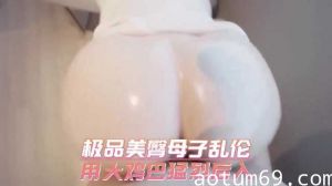 极品美臀母子乱伦，用大鸡巴猛烈后入