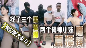 【黑白配大乱斗】找了三个黑鬼操两个精神小妹直播赚钱黑皮公狗巨根塞嫩穴