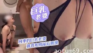 同事的巨乳老婆就喜欢喝尿后被操