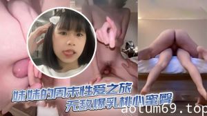 【兄妹乱伦】妹妹的周末性爱之旅 无敌爆乳桃心蜜臀 各种姿势 嫩穴紧紧栓住肉棒超润 被榨干了