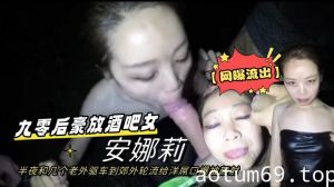 【网曝流出】九零后豪放酒吧女安娜莉半夜和几个老外驱车到郊外轮流给洋屌口爆被颜射