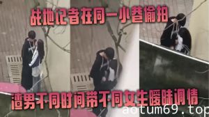 战地记者在同一小巷偷拍渣男不同时间带不同女生暧昧调情