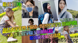 【最近爆料】复旦大学女博士偷情+背包客女学生借宿肉偿+天津工程学院王昕旭私拍~最强反差最骚诱惑！