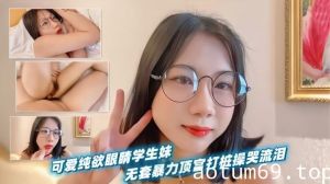 可爱纯欲眼睛学生妹！无套暴力顶宫打桩操哭流泪