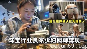 【网聊奔现】珠宝行业良家少妇吃完饭再回酒店操逼少妇有点抗拒强行扒掉裤子往死操哭了