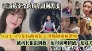 【完整版】 大四实习空姐杨萌被机长潜规则视频泄密 被机长狠狠调， 射的满嘴精液，超反差