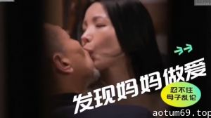 发现妈妈做爱忍不住强行母子乱伦【中文字幕】