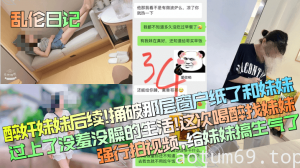 【乱伦日记】醉奸妹妹后续！捅破那层窗户纸了和妹妹过上了没羞没臊的生活！这次喝醉找妹妹强行拍视频，给妹妹搞生气了！