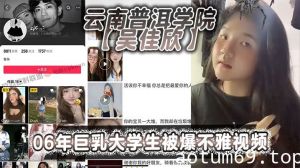 云南普洱学院【吴佳欣】06年巨乳大学生被爆不雅视频，18岁就拥有这般巨乳，就是这乳不知道有多少兄弟能欣赏的了