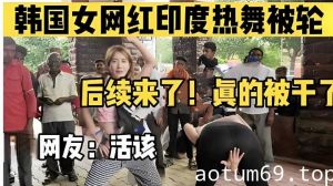 韩国女网红印度热舞被轮，后续来了！真的被干了，网友：活该