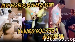 推特172九头身无敌大长腿【LuckyQL777】超淫现场，大型群P淫乱性轰趴国内AV实录