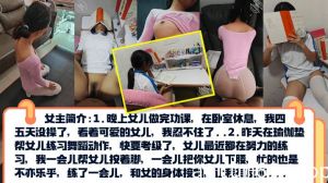 【真实乱伦】PUA亲女儿调教成小母狗~孩子写作业就在书桌啪~练舞蹈隔着练功服也要啪！