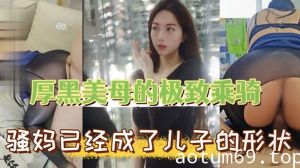 【母子乱伦】厚黑美母的极致乖骑 骚妈已经成了儿子的形状