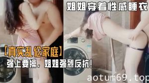 【乱伦家庭】弟弟游手好闲撞见姐姐穿着性感睡衣心生歹意！强上要操！姐姐强烈反抗！