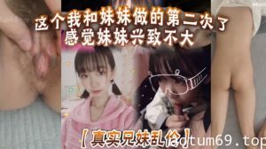 【真实兄妹乱伦】这个我和妹妹做的第二次了 感觉妹妹兴致不大 第一次做完有好好的哄妹妹开心 还是我满足不了妹妹 还真懊恼