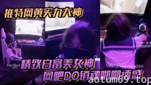 推特网黄实力大神【DOM黑宫】精致白富美女神Song网吧DO销魂啪啪诱惑