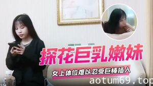 【探花巨乳嫩妹】女上体位难以忍受巨棒插入 痛苦呻吟哥哥你慢一点