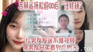 吉林省抚松县00后“汪修颖”给男友发送不雅视频，被男友兄弟看到后曝光！！