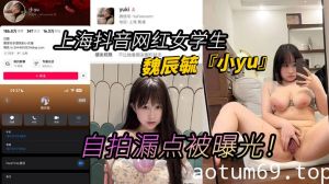 上海抖音网红女学生魏辰毓『小yu』自拍漏点被曝光！丰乳肥臀女学生人前女神人后母狗！