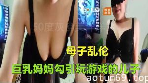 母子乱伦-巨乳妈妈勾引玩游戏的儿子