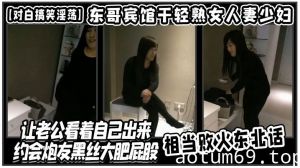 【对白搞笑淫荡】东哥宾馆干轻熟女人妻少妇店让老公看着自己出来约会炮友黑丝大肥屁股相当败火东北话