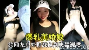 【勾搭撩骚】爆乳美娇娘约网友户外野战，紧张刺激被操到失禁喷尿