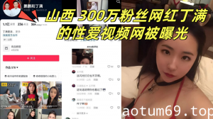 山西 300万粉丝网红丁满的性爱视频网被曝光 称是丁满的前男友为了报复丁满