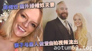 [媚黑婊] 绿帽奴 国外绿帽奴夫妻 妻子与黑人做爱自拍视频流出