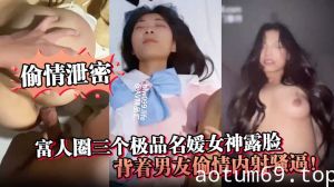 【偷情泄密】富人圈三个极品名媛女神露脸，背着男友偷情内射骚逼！