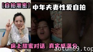 【自拍泄密】中年夫妻性爱自拍，床上甜蜜对话，真实感满分