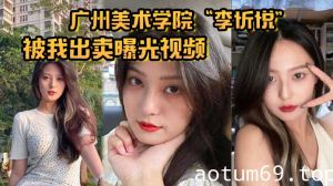 广州美术学院“李忻悦”被我出卖曝光视频，你们的女神已是我胯下母狗