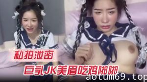 【私拍泄密】巨乳JK美眉吃鸡啪啪_身材丰腴_奶子浑圆饱满_鲍鱼肥美_在家被无套输出_内射