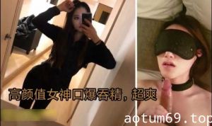 高颜值女神口爆吞精超爽