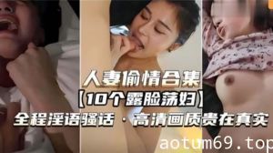 【人妻偷情合集】10个露脸荡妇，全程淫语骚话，高清画质贵在真实