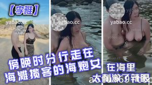 【李雅】傍晚时分行走在海滩揽客的海炮女在海里太刺激了辣眼