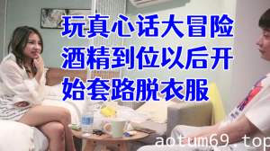 经典渣男套路成都大学妹子，开始只说玩真心话大冒险，酒精到位以后开始套路脱衣服，最后成功推倒插入，字幕已加