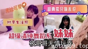 【超真实兄妹乱伦】超级清纯舞蹈系妹妹被哥哥无情玩弄，附带生活照