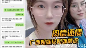 【肉偿还债】广西姐妹花姐妹情深，因妹妹无力还债，姐妹一起给富豪肉偿4个月