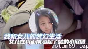 【完整版父女乱伦】我和女儿的梦幻生活 女儿在我面前翘起了她的小屁股 诱惑了自己的老父亲