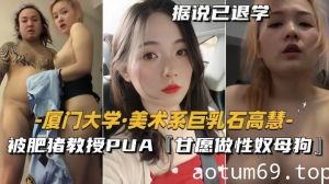 【泄密流出】美术系巨乳『石高慧』被肥猪教授PUA甘愿做性奴母狗