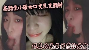 高颜值小骚女口交乳交颜射 啥都来了 还真的是名优秀的尤物