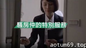 【精彩剧情】骚房中介的特殊服务