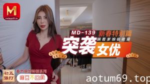 MD0139_突袭女优新春特别篇瞒着爹娘偷做爱官网雪千夏.